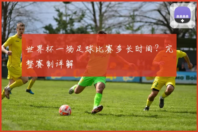 世界杯一场足球比赛多长时间？完整赛制详解