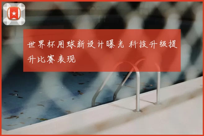 世界杯用球新设计曝光 科技升级提升比赛表现