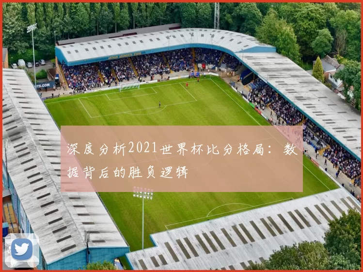 深度分析2021世界杯比分格局:数据背后的胜负逻辑
