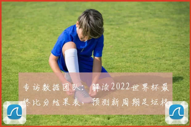 专访数据团队:解读2022世界杯最终比分结果表,预测新周期足坛格局