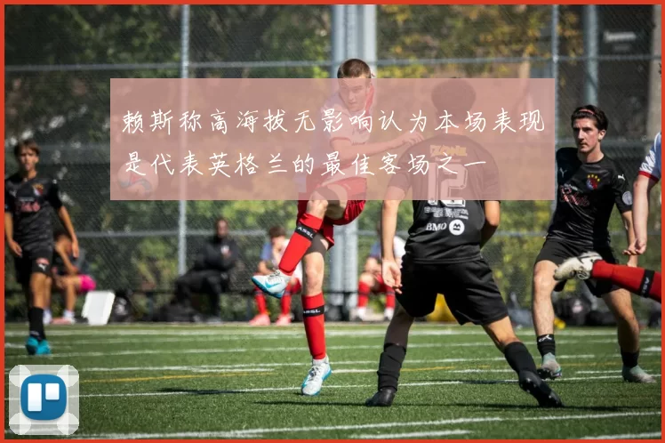 赖斯称高海拔无影响认为本场表现是代表英格兰的最佳客场之一