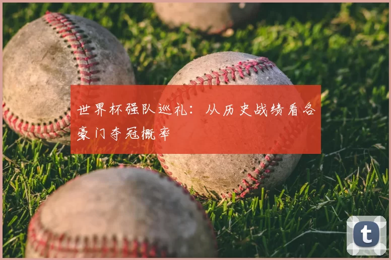 世界杯强队巡礼：从历史战绩看各豪门夺冠概率