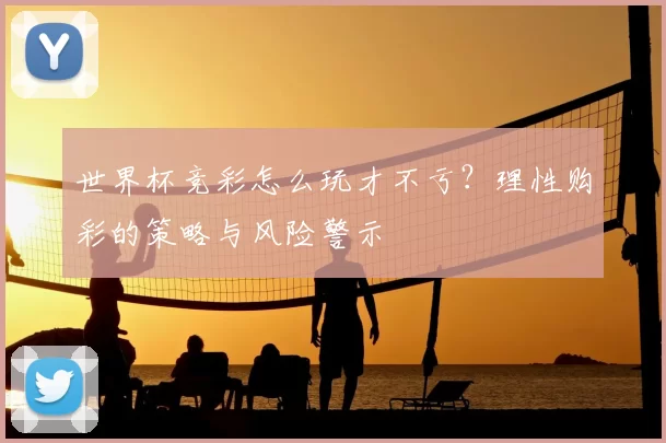 世界杯竞彩怎么玩才不亏?理性购彩的策略与风险警示