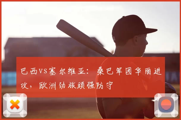 巴西vs塞尔维亚:桑巴军团华丽进攻,欧洲劲旅顽强防守