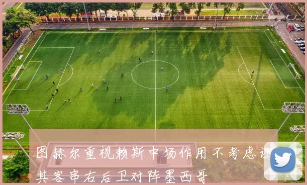 图赫尔重视赖斯中场作用不考虑让其客串右后卫对阵墨西哥
