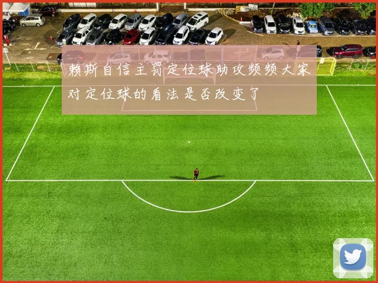 赖斯自信主罚定位球助攻频频大家对定位球的看法是否改变了
