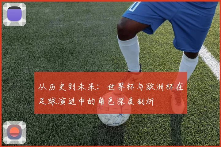 从历史到未来：世界杯与欧洲杯在足球演进中的角色深度剖析