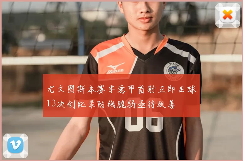 尤文图斯本赛季意甲首射正即丢球13次创纪录防线脆弱亟待改善