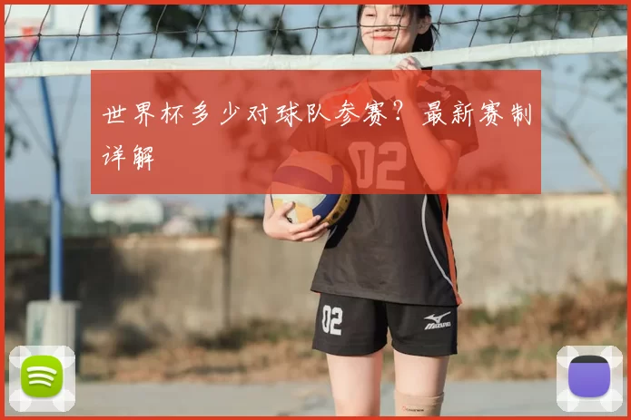 世界杯多少对球队参赛？最新赛制详解
