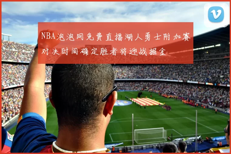 NBA泡泡网免费直播湖人勇士附加赛对决时间确定胜者将迎战掘金