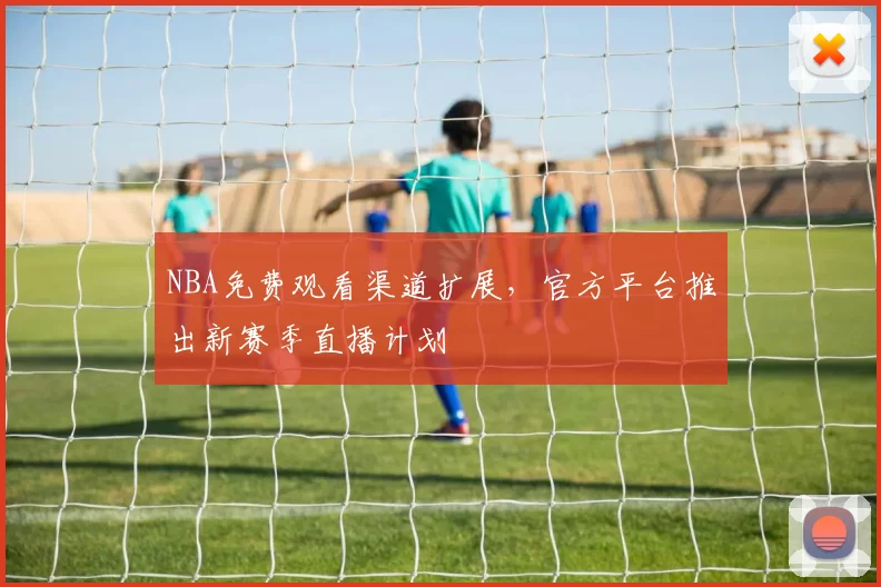 NBA免费观看渠道扩展，官方平台推出新赛季直播计划