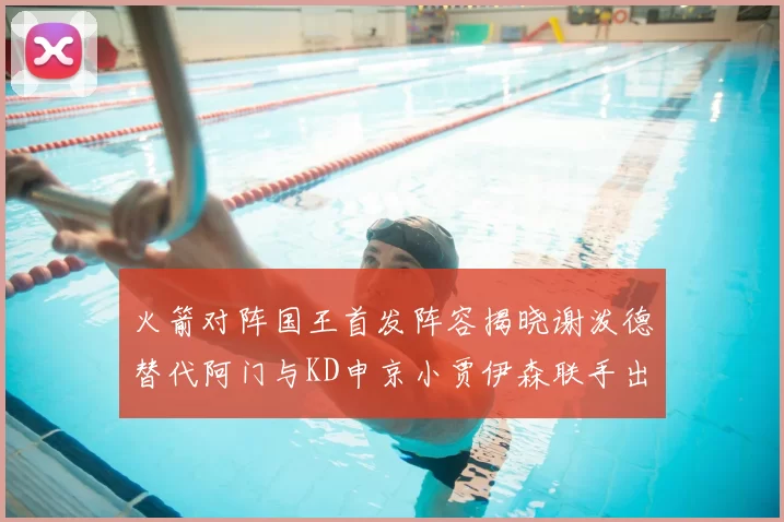 火箭对阵国王首发阵容揭晓谢泼德替代阿门与KD申京小贾伊森联手出战