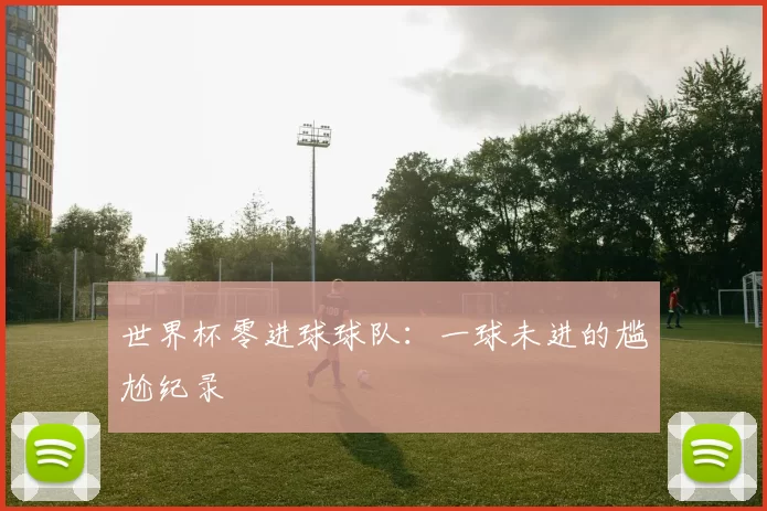 世界杯零进球球队：一球未进的尴尬纪录