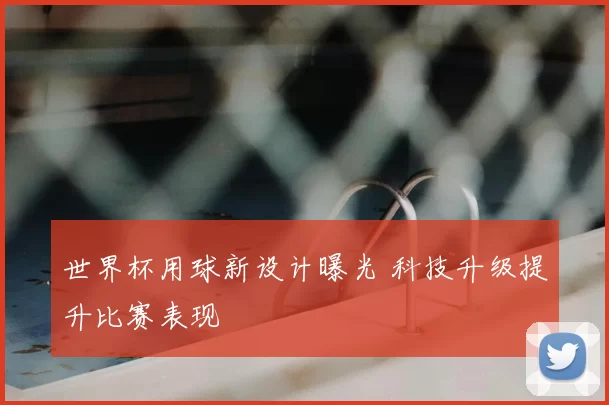 世界杯用球新设计曝光 科技升级提升比赛表现
