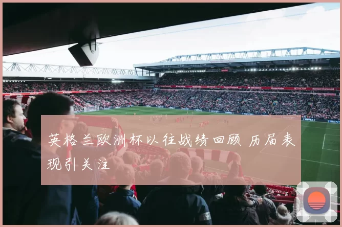 英格兰欧洲杯以往战绩回顾 历届表现引关注