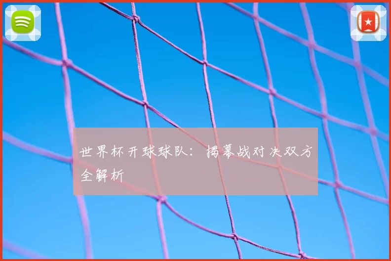 世界杯开球球队:揭幕战对决双方全解析