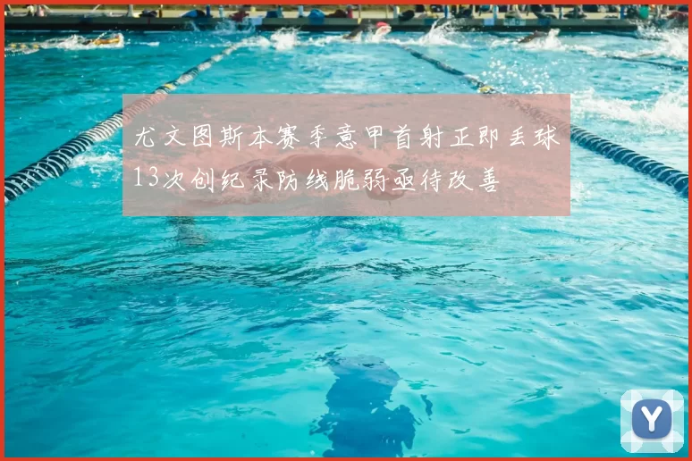 尤文图斯本赛季意甲首射正即丢球13次创纪录防线脆弱亟待改善