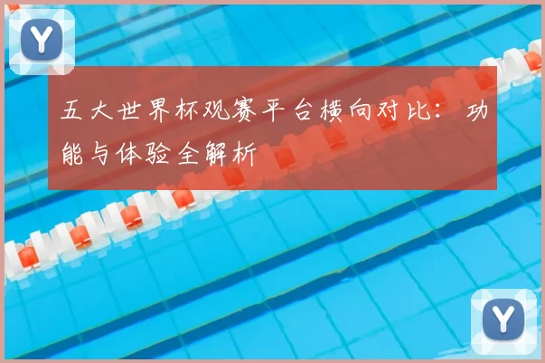 五大世界杯观赛平台横向对比：功能与体验全解析
