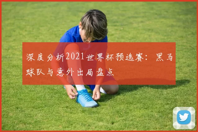 深度分析2021世界杯预选赛:黑马球队与意外出局盘点