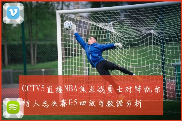 CCTV5直播NBA焦点战勇士对阵凯尔特人总决赛G5回放与数据分析