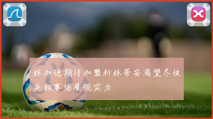 林加德期待加盟科林蒂安渴望尽快亮相赛场展现实力