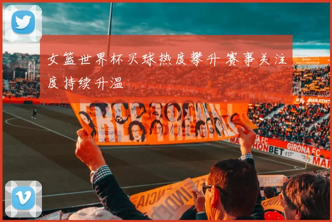 女篮世界杯买球热度攀升 赛事关注度持续升温