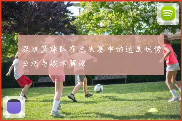 深圳篮球队在总决赛中的速度优势分析与战术解读