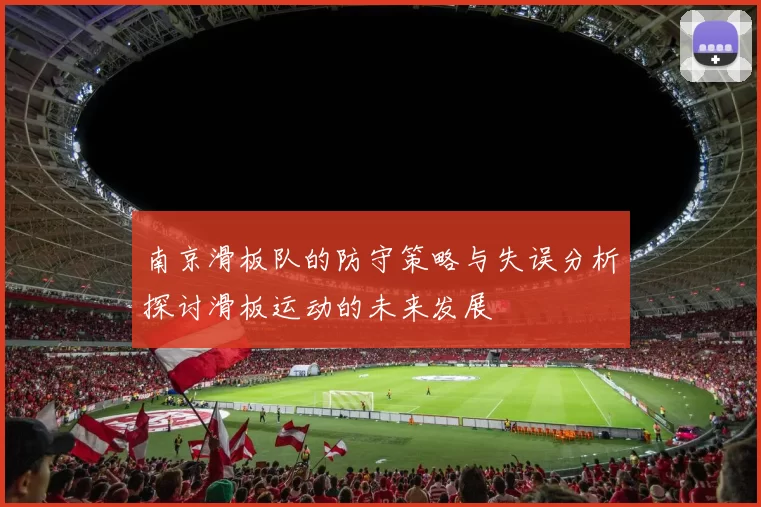 南京滑板队的防守策略与失误分析探讨滑板运动的未来发展