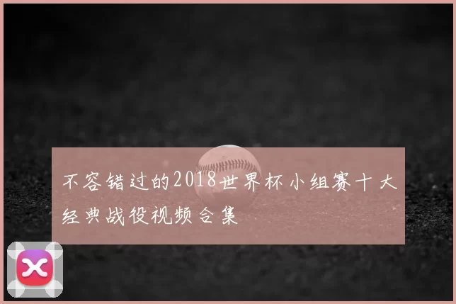 不容错过的2018世界杯小组赛十大经典战役视频合集