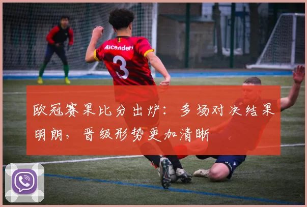 欧冠赛果比分出炉:多场对决结果明朗,晋级形势更加清晰
