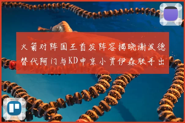 火箭对阵国王首发阵容揭晓谢泼德替代阿门与KD申京小贾伊森联手出战