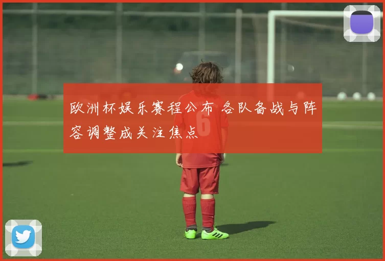 欧洲杯娱乐赛程公布 各队备战与阵容调整成关注焦点