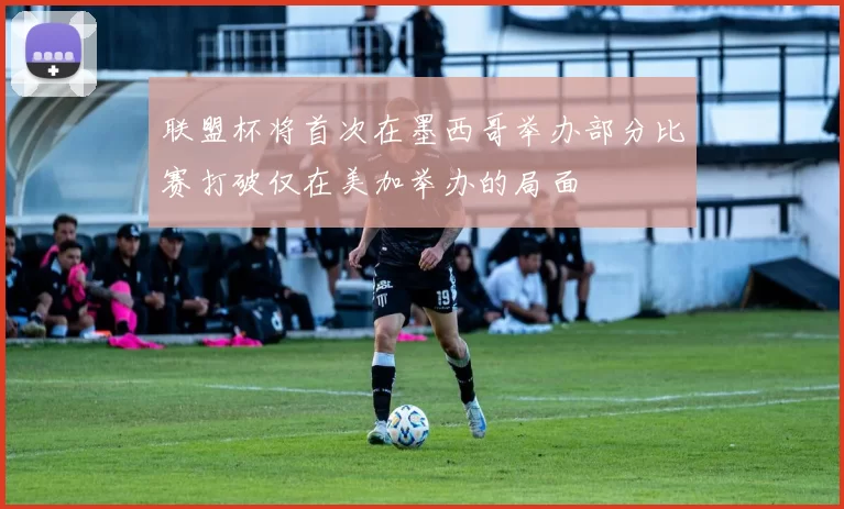 联盟杯将首次在墨西哥举办部分比赛打破仅在美加举办的局面