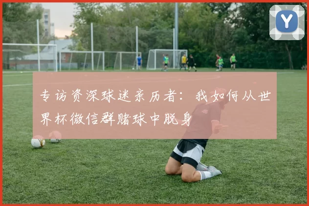 专访资深球迷亲历者：我如何从世界杯微信群赌球中脱身