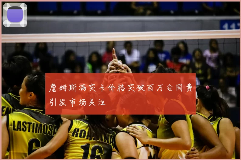 詹姆斯满突卡价格突破百万合同费引发市场关注