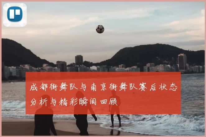 成都街舞队与南京街舞队赛后状态分析与精彩瞬间回顾