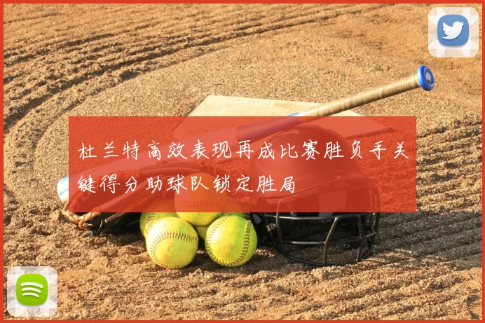 杜兰特高效表现再成比赛胜负手关键得分助球队锁定胜局