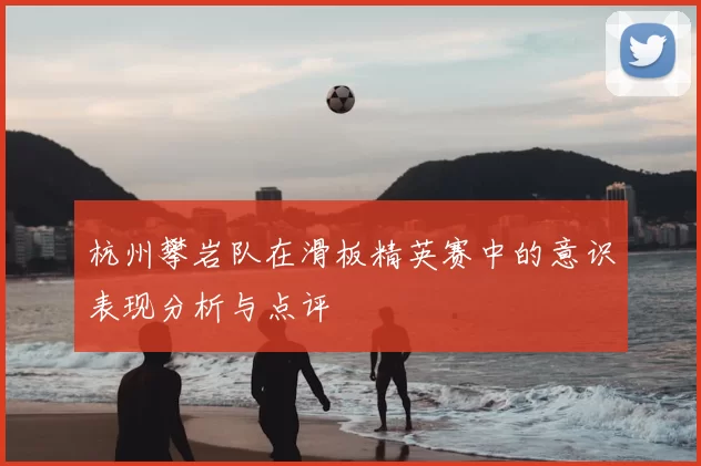 杭州攀岩队在滑板精英赛中的意识表现分析与点评